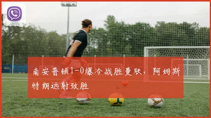 南安普顿1-0爆冷战胜曼联,阿姆斯特朗远射致胜