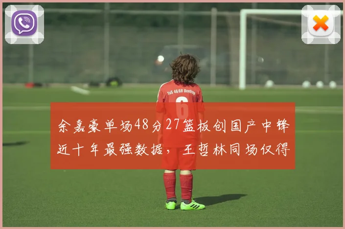 余嘉豪单场48分27篮板创国产中锋近十年最强数据，王哲林同场仅得12分7篮板，内线统治力代际更迭