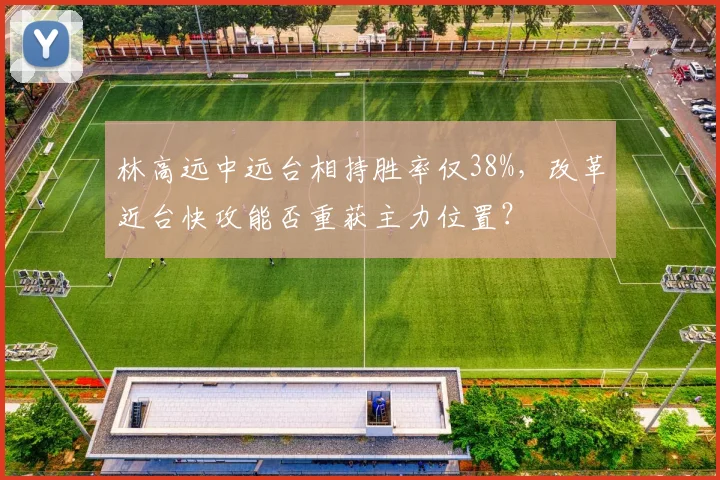 林高远中远台相持胜率仅38%,改革近台快攻能否重获主力位置?