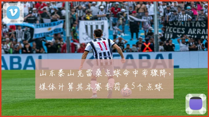 山东泰山克雷桑点球命中率骤降，媒体计算其本赛季罚丢5个点球