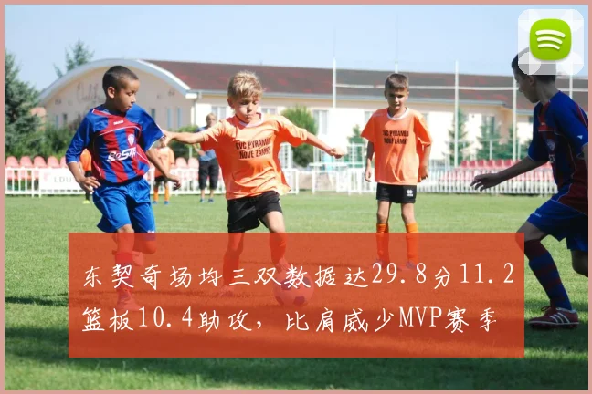 东契奇场均三双数据达29.8分11.2篮板10.4助攻,比肩威少MVP赛季