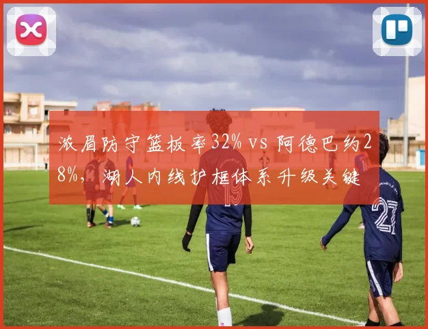 浓眉防守篮板率32% vs 阿德巴约28%，湖人内线护框体系升级关键