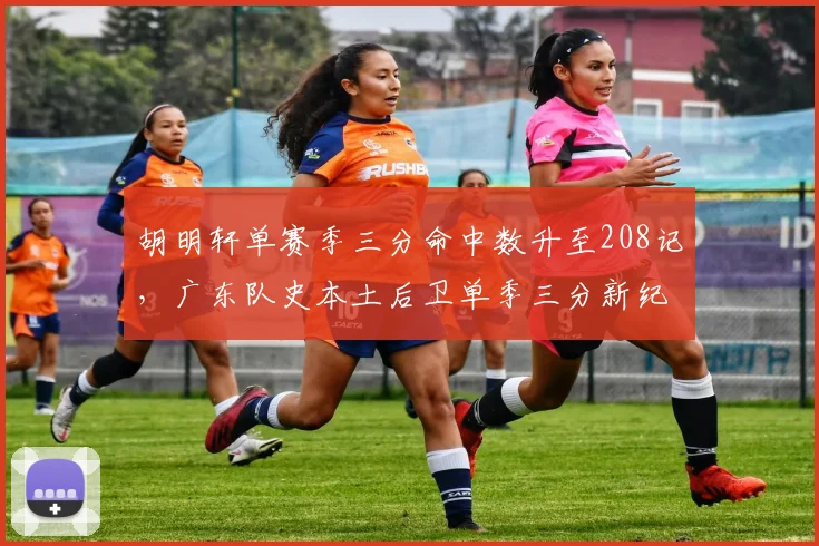 胡明轩单赛季三分命中数升至208记,广东队史本土后卫单季三分新纪录__br_