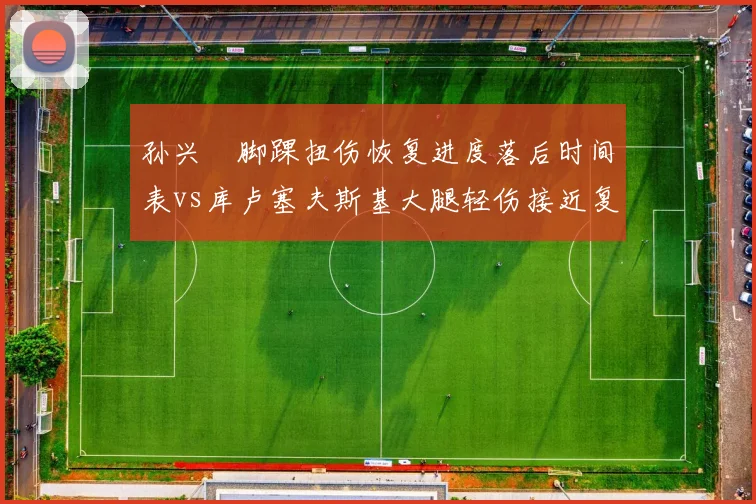 孙兴慜脚踝扭伤恢复进度落后时间表vs库卢塞夫斯基大腿轻伤接近复出，热刺边锋回归时间差引发战术调整