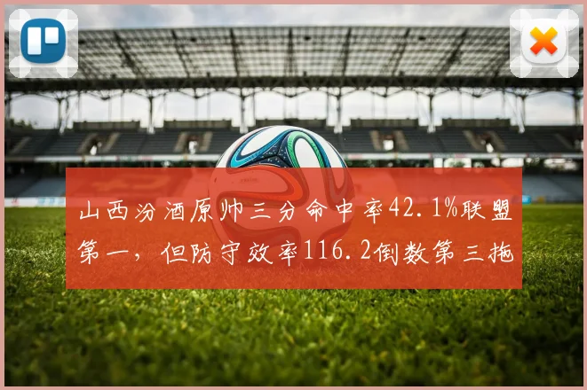 山西汾酒原帅三分命中率42.1%联盟第一，但防守效率116.2倒数第三拖累全队