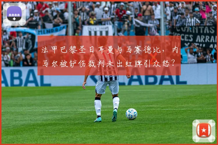 法甲巴黎圣日耳曼与马赛德比,内马尔被铲伤裁判未出红牌引众怒?