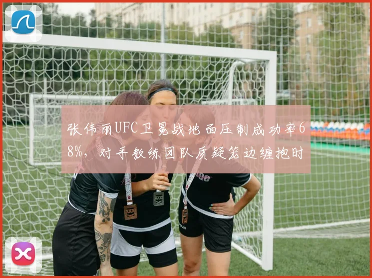 张伟丽UFC卫冕战地面压制成功率68%,对手教练团队质疑笼边缠抱时间限制过松