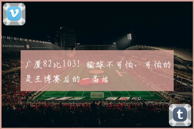 广厦82比103!输球不可怕,可怕的是王博赛后的一番话