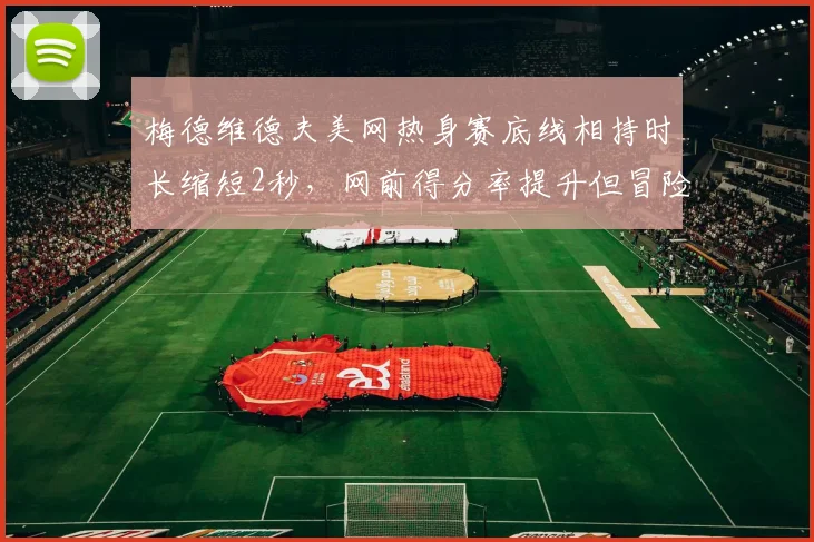 梅德维德夫美网热身赛底线相持时长缩短2秒，网前得分率提升但冒险性遭批