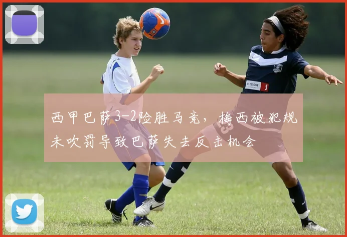 西甲巴萨3-2险胜马竞，梅西被犯规未吹罚导致巴萨失去反击机会