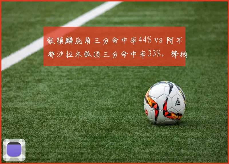 张镇麟底角三分命中率44% vs 阿不都沙拉木弧顶三分命中率33%,锋线空间价值高下立判