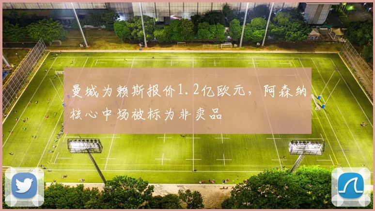 曼城为赖斯报价1.2亿欧元，阿森纳核心中场被标为非卖品