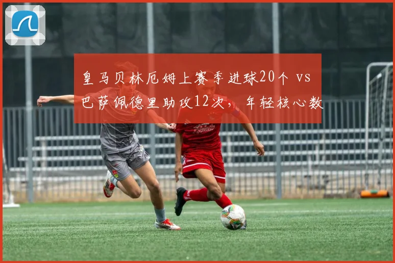 皇马贝林厄姆上赛季进球20个 vs 巴萨佩德里助攻12次，年轻核心数据对比预示西甲双雄新赛季走向