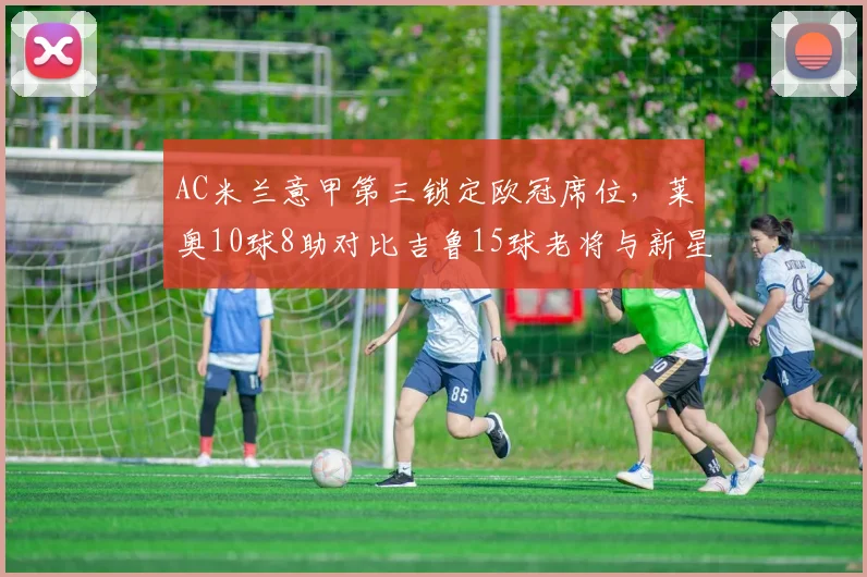 AC米兰意甲第三锁定欧冠席位,莱奥10球8助对比吉鲁15球老将与新星火力续航差异