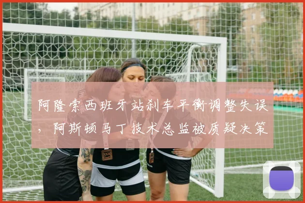 阿隆索西班牙站刹车平衡调整失误,阿斯顿马丁技术总监被质疑决策能力
