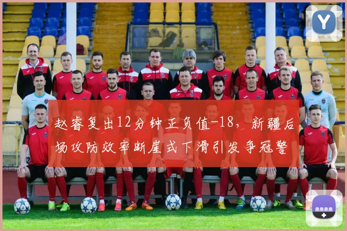 赵睿复出12分钟正负值-18，新疆后场攻防效率断崖式下滑引发争冠警报